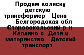 Продам коляску детскую -  трансформер › Цена ­ 2 000 - Белгородская обл., Старооскольский р-н, Каплино с. Дети и материнство » Детский транспорт   